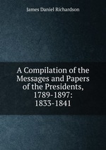 A Compilation of the Messages and Papers of the Presidents, 1789-1897: 1833-1841