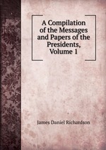 A Compilation of the Messages and Papers of the Presidents, Volume 1