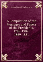 A Compilation of the Messages and Papers of the Presidents, 1789-1902: 1869-1881