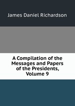 A Compilation of the Messages and Papers of the Presidents, Volume 9