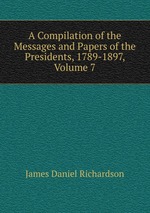 A Compilation of the Messages and Papers of the Presidents, 1789-1897, Volume 7