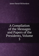 A Compilation of the Messages and Papers of the Presidents, Volume 5