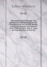 The Statesman`s Manual: The Addresses and Messages of the Presidents of the United States, Inaugural, Annual, and Special, from 1789 to 1854; with a . Also, the Constitution of the Uni