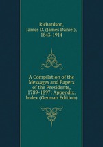 A Compilation of the Messages and Papers of the Presidents, 1789-1897: Appendix. Index (German Edition)