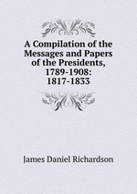 A Compilation of the Messages and Papers of the Presidents, 1789-1908: 1817-1833