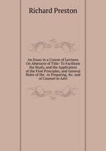 An Essay in a Course of Lectures On Abstracts of Title: To Facilitate the Study, and the Application of the First Principles, and General Rules of the . in Preparing, &c. and of Counsel in Advi