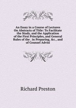 An Essay in a Course of Lectures On Abstracts of Title: To Facilitate the Study, and the Application of the First Principles, and General Rules of the . in Preparing, &c., and of Counsel Advisi