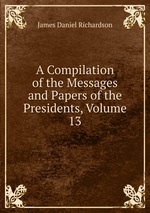 A Compilation of the Messages and Papers of the Presidents, Volume 13
