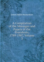 A Compilation of the Messages and Papers of the Presidents, 1789-1907, Volume 3