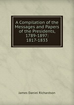 A Compilation of the Messages and Papers of the Presidents, 1789-1897: 1817-1833