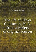 The life of Oliver Goldsmith, M. B.: from a variety of original sources