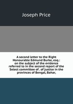 A second letter to the Right Honourable Edmund Burke, esq.: on the subject of the evidence referred to in the second report of the Select committee of . of justice in the provinces of Bengal, Bahar,