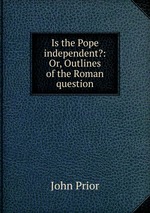 Is the Pope independent?: Or, Outlines of the Roman question