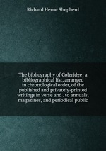 The bibliography of Coleridge; a bibliographical list, arranged in chronological order, of the published and privately-printed writings in verse and . to annuals, magazines, and periodical public