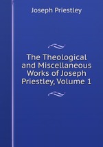 The Theological and Miscellaneous Works of Joseph Priestley, Volume 1