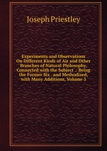 Experiments and Observations On Different Kinds of Air and Other Branches of Natural Philosophy, Connected with the Subject .: Being the Former Six . and Methodized, with Many Additions, Volume 3