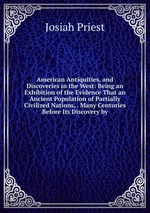 American Antiquities, and Discoveries in the West: Being an Exhibition of the Evidence That an Ancient Population of Partially Civilized Nations, . Many Centuries Before Its Discovery by