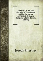 An Essay On the First Principles of Government: And On the Nature of Political, Civil, and Religious Liberty (French Edition)