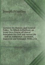 Lectures On History, and General Policy: To Which Is Prefixed, an Essay On a Course of Liberal Education for Civil and Active Life : And an Additional . Corrected, Improved and Enlarged: With a Ch