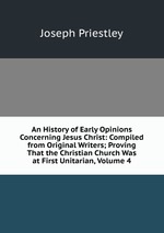 An History of Early Opinions Concerning Jesus Christ: Compiled from Original Writers; Proving That the Christian Church Was at First Unitarian, Volume 4