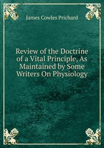 Review of the Doctrine of a Vital Principle, As Maintained by Some Writers On Physiology