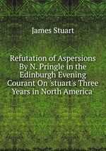 Refutation of Aspersions By N. Pringle in the Edinburgh Evening Courant On `stuart`s Three Years in North America`