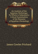 An Analysis of the Egyptian Mythology: To Which Is Subjoined a Critical Examination of the Remains of Egyptian Chronology
