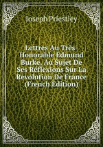 Lettres Au Trs-Honorable Edmund Burke, Au Sujet De Ses Rflexions Sur La Revolution De France (French Edition)