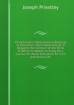 Miscellaneous Observations Relating to Education: More Especially, As It Respects the Conduct of the Mind. to Which Is Added, an Essay On a Course of Liberal Education for Civil and Active Life