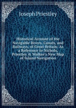 Historical Account of the Navigable Rivers, Canals, and Railways, of Great Britain: As a Reference to Nichols, Priestley & Walker`s New Map of Inland Navigation