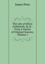 The Life of Oliver Goldsmith, M. B.: From a Variety of Original Sources, Volume 1