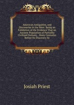 American Antiquities, and Discoveries in the West: Being an Exhibition of the Evidence That an Ancient Population of Partiallly Civilized Nations, . Many Centuries Before Its Discovery by