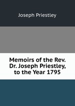 Memoirs of the Rev. Dr. Joseph Priestley, to the Year 1795