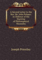 A Second Letter to the Rev. Mr. John Palmer: In Defence of the Doctrine of Philosophical Necessity