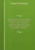 Heads of Lectures On a Course of Experimental Philosophy: Particularly Including Chemistry, Delivered at the New College in Hackney. by Joseph Priestley,