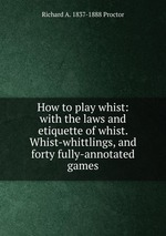How to play whist: with the laws and etiquette of whist. Whist-whittlings, and forty fully-annotated games