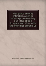 Our place among infinities. A series of essays contrasting our little abode in space and time with the infinities around us