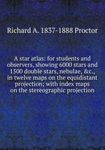 A star atlas: for students and observers, showing 6000 stars and 1500 double stars, nebulae, &c., in twelve maps on the equidistant projection; with index maps on the stereographic projection