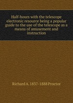 Half-hours with the telescope electronic resource being a popular guide to the use of the telescope as a means of amusement and instruction