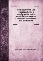 Half-hours with the telescope, being a popular guide to the use of the telescope as a means of amusement and instruction