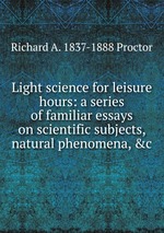 Light science for leisure hours: a series of familiar essays on scientific subjects, natural phenomena, &c