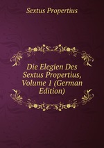 Die Elegien Des Sextus Propertius, Volume 1 (German Edition)