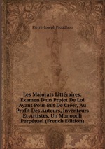 Les Majorats Littraires: Examen D`un Projet De Loi Ayant Pour But De Crer, Au Profit Des Auteurs, Inventeurs Et Artistes, Un Monopoli Perptuel (French Edition)