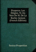 Properce. Les lgies, Tr. En Vers De M. De La Roche-Aymon (French Edition)