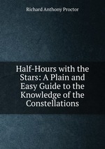 Half-Hours with the Stars: A Plain and Easy Guide to the Knowledge of the Constellations
