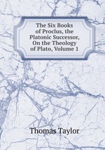 The Six Books of Proclus, the Platonic Successor, On the Theology of Plato, Volume 1