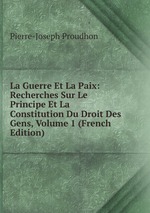 La Guerre Et La Paix: Recherches Sur Le Principe Et La Constitution Du Droit Des Gens, Volume 1 (French Edition)