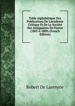 Table Alphabtique Des Publications De L`acadmie Celtique Et De La Socit Des Antiquaires De France (1807 1889) (French Edition)