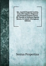 Sex. Aurelii Propertii Cynthia, Cum Libro Quarto Elegiarum Qui Propertii Nomine Fertur. Ed. Novum in Ordinem Digesta Recens. D. Carutti (Portuguese Edition)