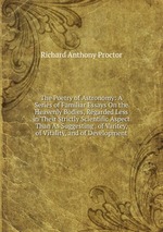 The Poetry of Astronomy: A Series of Familiar Essays On the Heavenly Bodies, Regarded Less in Their Strictly Scientific Aspect Than As Suggesting . of Varitey, of Vitality, and of Development